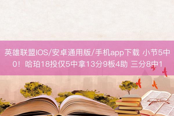 英雄联盟IOS/安卓通用版/手机app下载 小节5中0！哈珀18投仅5中拿13分9板4助 三分8中1