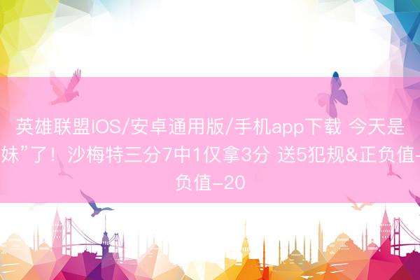英雄联盟IOS/安卓通用版/手机app下载 今天是“傻妹”了！沙梅特三分7中1仅拿3分 送5犯规&正负值-20