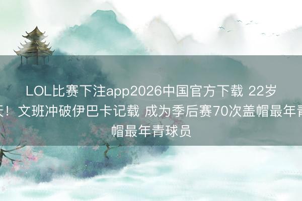 LOL比赛下注app2026中国官方下载 22岁155天！文班冲破伊巴卡记载 成为季后赛70次盖帽最年青球员