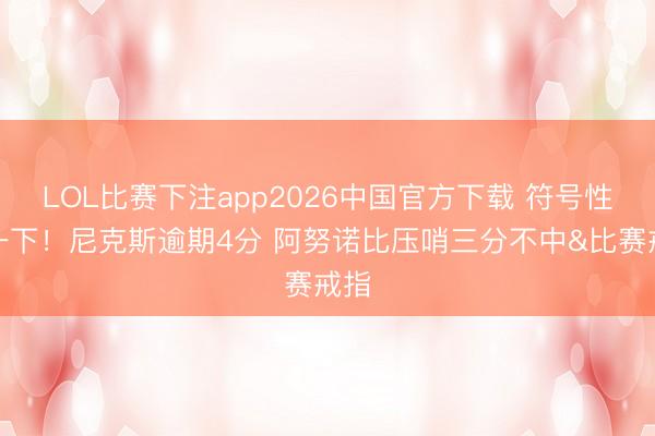 LOL比赛下注app2026中国官方下载 符号性投一下！尼克斯逾期4分 阿努诺比压哨三分不中&比赛戒指