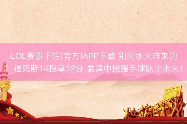 LOL赛事下注(官方)APP下载 别问水火咋来的！福克斯14投拿12分 要津中投援手球队于水火！