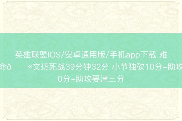英雄联盟IOS/安卓通用版/手机app下载 难受抢回一命😫文班死战39分钟32分 小节独砍10分+助攻要津三分