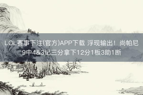 LOL赛事下注(官方)APP下载 浮现输出！尚帕尼9中4&3记三分拿下12分1板3助1断