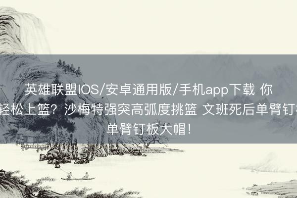 英雄联盟IOS/安卓通用版/手机app下载 你也念念轻松上篮？沙梅特强突高弧度挑篮 文班死后单臂钉板大帽！