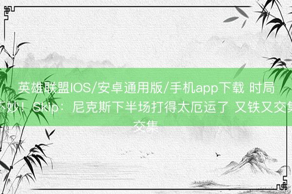 英雄联盟IOS/安卓通用版/手机app下载 时局不妙！Skip：尼克斯下半场打得太厄运了 又铁又交集