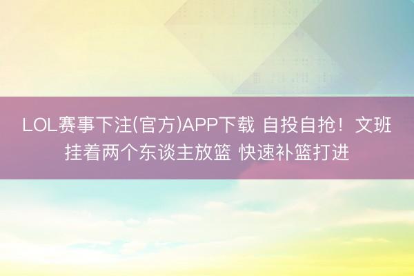 LOL赛事下注(官方)APP下载 自投自抢！文班挂着两个东谈主放篮 快速补篮打进