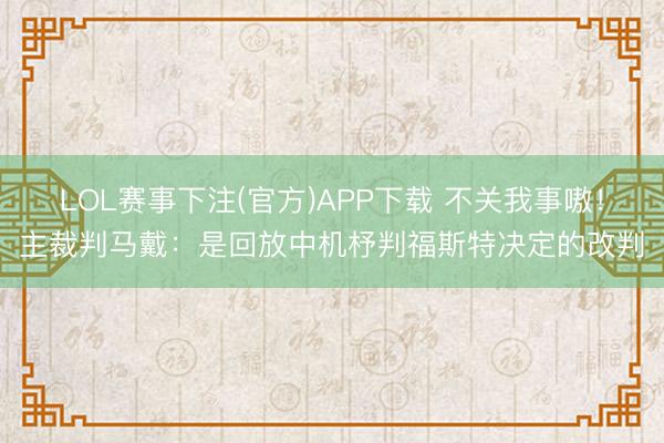 LOL赛事下注(官方)APP下载 不关我事嗷！主裁判马戴：是回放中机杼判福斯特决定的改判