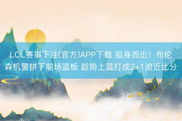 LOL赛事下注(官方)APP下载 挺身而出！布伦森机警拼下前场篮板 趁势上篮打成2+1迫近比分