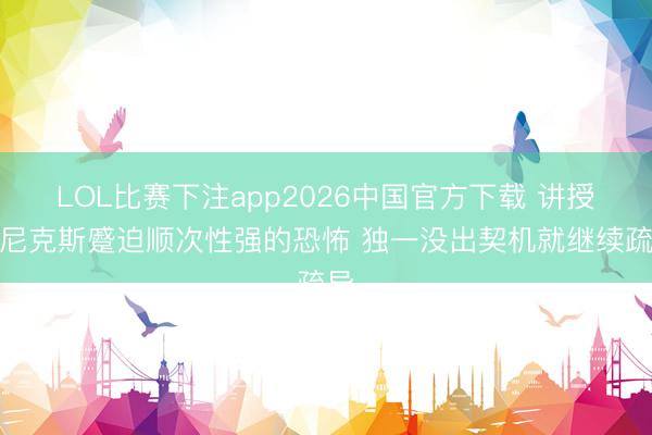 LOL比赛下注app2026中国官方下载 讲授：尼克斯蹙迫顺次性强的恐怖 独一没出契机就继续疏导