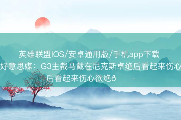 英雄联盟IOS/安卓通用版/手机app下载 目光涣散！好意思媒：G3主裁马戴在尼克斯卓绝后看起来伤心欲绝😭