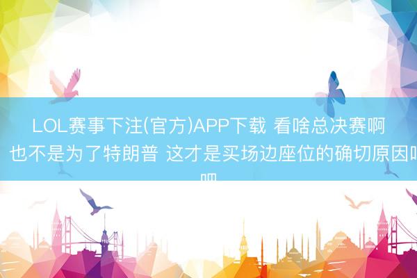 LOL赛事下注(官方)APP下载 看啥总决赛啊！也不是为了特朗普 这才是买场边座位的确切原因吧