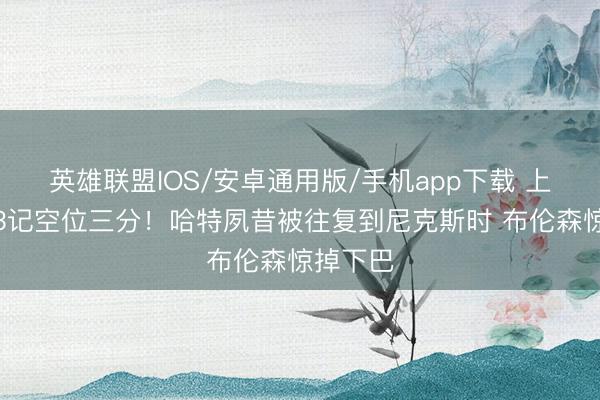 英雄联盟IOS/安卓通用版/手机app下载 上半场轰3记空位三分！哈特夙昔被往复到尼克斯时 布伦森惊掉下巴