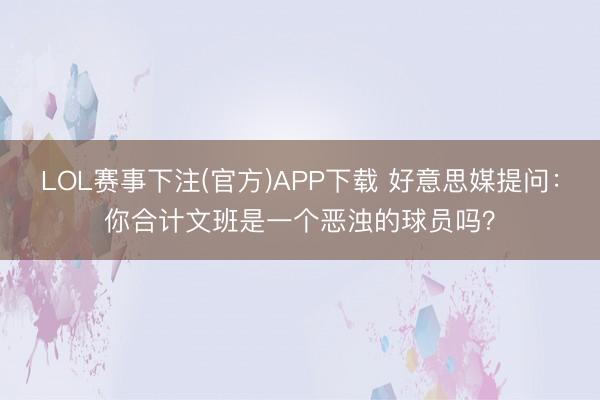 LOL赛事下注(官方)APP下载 好意思媒提问：你合计文班是一个恶浊的球员吗？