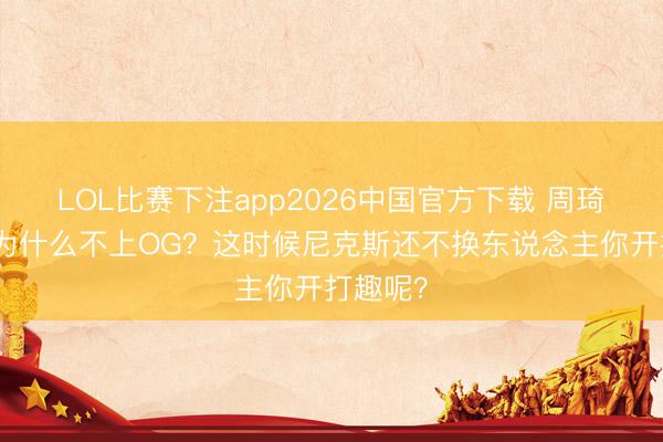 LOL比赛下注app2026中国官方下载 周琦不明：为什么不上OG？这时候尼克斯还不换东说念主你开打趣呢？
