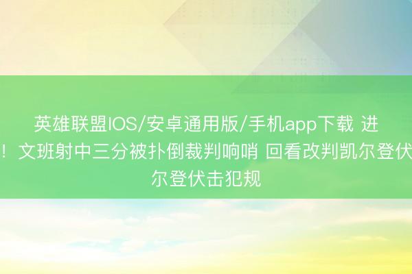 英雄联盟IOS/安卓通用版/手机app下载 进球无效！文班射中三分被扑倒裁判响哨 回看改判凯尔登伏击犯规