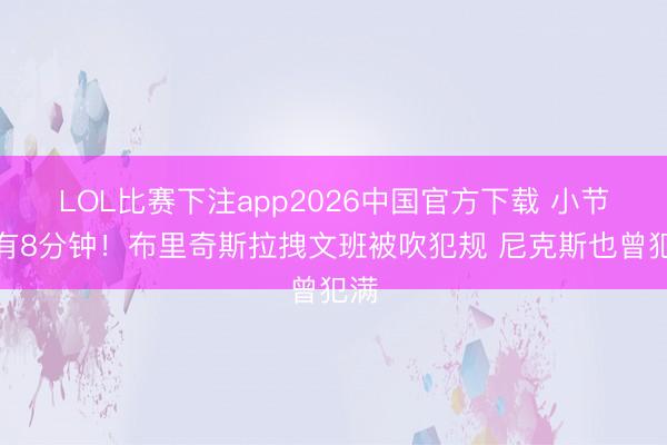 LOL比赛下注app2026中国官方下载 小节还有8分钟！布里奇斯拉拽文班被吹犯规 尼克斯也曾犯满