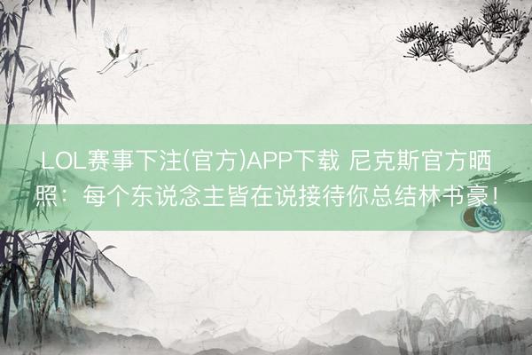 LOL赛事下注(官方)APP下载 尼克斯官方晒照：每个东说念主皆在说接待你总结林书豪！
