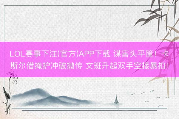 LOL赛事下注(官方)APP下载 谋害头平筐！卡斯尔借掩护冲破抛传 文班升起双手空接暴扣！