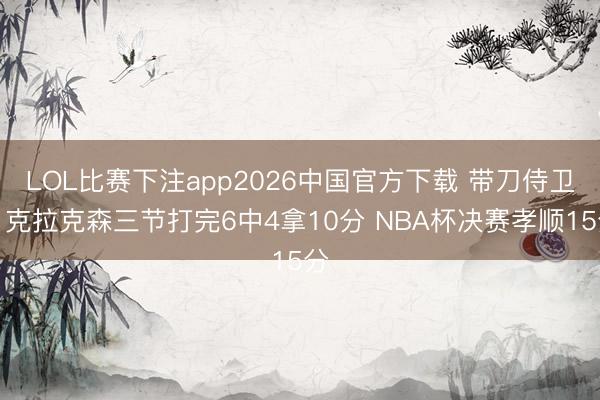 LOL比赛下注app2026中国官方下载 带刀侍卫！克拉克森三节打完6中4拿10分 NBA杯决赛孝顺15分