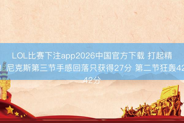 LOL比赛下注app2026中国官方下载 打起精神！尼克斯第三节手感回落只获得27分 第二节狂轰42分