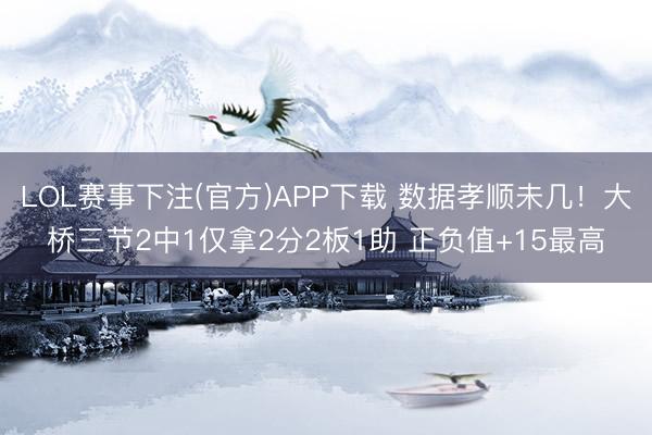 LOL赛事下注(官方)APP下载 数据孝顺未几！大桥三节2中1仅拿2分2板1助 正负值+15最高