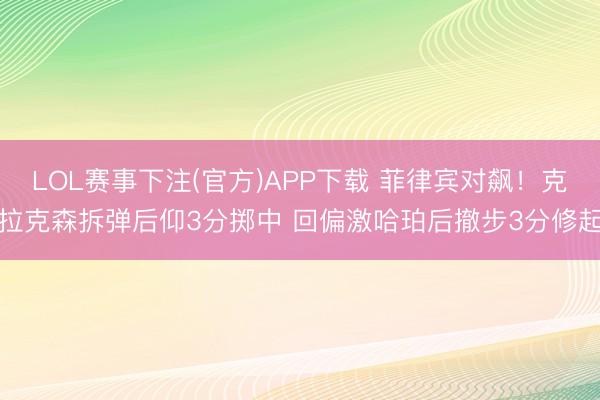 LOL赛事下注(官方)APP下载 菲律宾对飙！克拉克森拆弹后仰3分掷中 回偏激哈珀后撤步3分修起