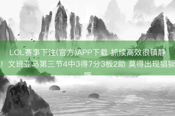 LOL赛事下注(官方)APP下载 抓续高效很镇静！文班亚马第三节4中3得7分3板2助 莫得出现猖獗