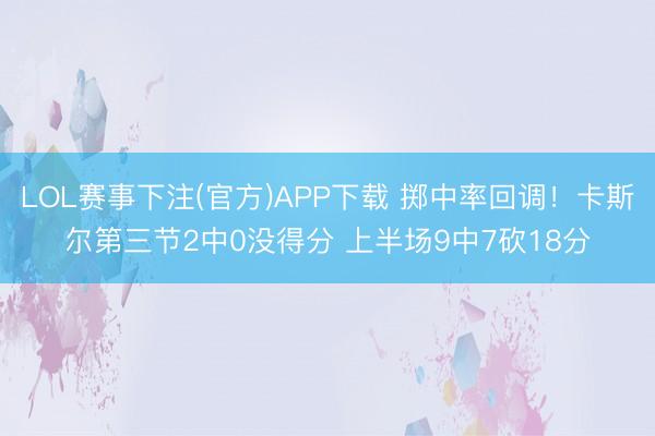 LOL赛事下注(官方)APP下载 掷中率回调！卡斯尔第三节2中0没得分 上半场9中7砍18分