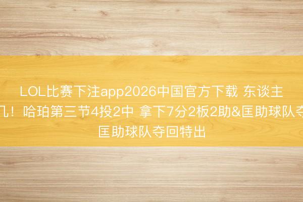 LOL比赛下注app2026中国官方下载 东谈主狠话未几！哈珀第三节4投2中 拿下7分2板2助&匡助球队夺回特出
