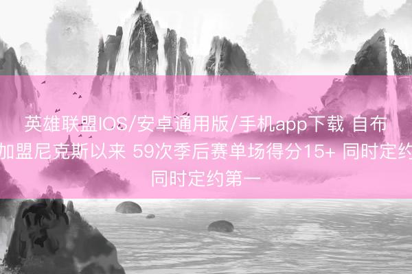 英雄联盟IOS/安卓通用版/手机app下载 自布伦森加盟尼克斯以来 59次季后赛单场得分15+ 同时定约第一