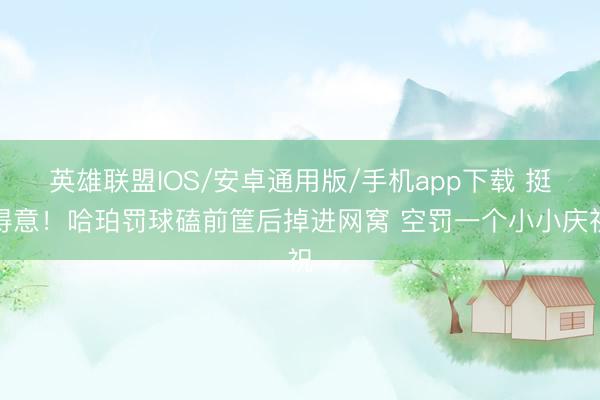 英雄联盟IOS/安卓通用版/手机app下载 挺得意！哈珀罚球磕前筐后掉进网窝 空罚一个小小庆祝