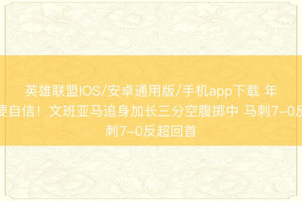 英雄联盟IOS/安卓通用版/手机app下载 年青等于要自信！文班亚马追身加长三分空腹掷中 马刺7-0反超回首