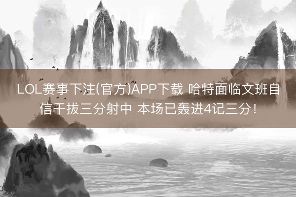 LOL赛事下注(官方)APP下载 哈特面临文班自信干拔三分射中 本场已轰进4记三分！