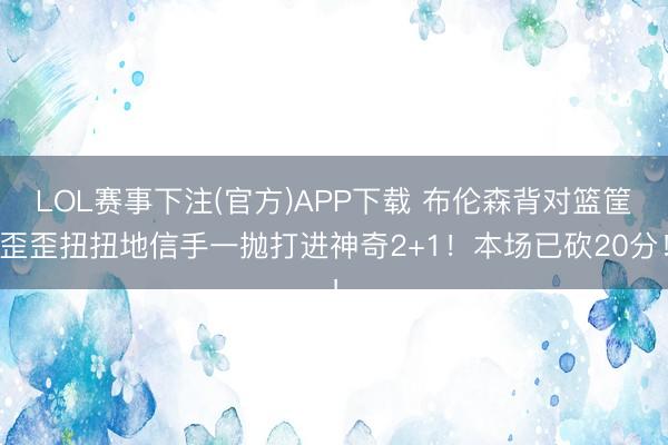 LOL赛事下注(官方)APP下载 布伦森背对篮筐歪歪扭扭地信手一抛打进神奇2+1！本场已砍20分！