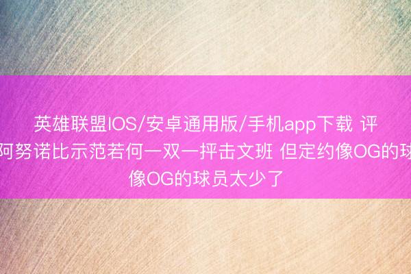 英雄联盟IOS/安卓通用版/手机app下载 评释注解：阿努诺比示范若何一双一抨击文班 但定约像OG的球员太少了