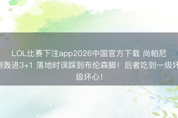 LOL比赛下注app2026中国官方下载 尚帕尼左侧轰进3+1 落地时误踩到布伦森脚！后者吃到一级坏心！