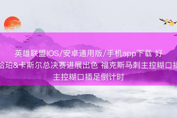 英雄联盟IOS/安卓通用版/手机app下载 好意思记：哈珀&卡斯尔总决赛进展出色 福克斯马刺主控糊口插足倒计时