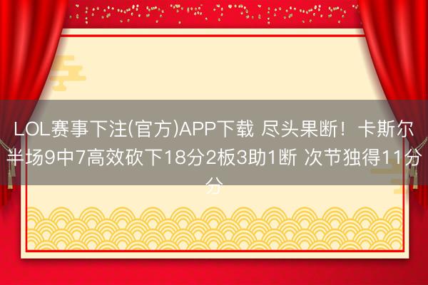 LOL赛事下注(官方)APP下载 尽头果断！卡斯尔半场9中7高效砍下18分2板3助1断 次节独得11分