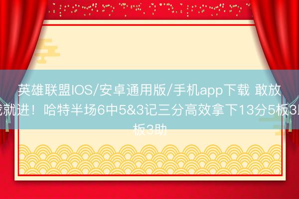 英雄联盟IOS/安卓通用版/手机app下载 敢放我就进！哈特半场6中5&3记三分高效拿下13分5板3助