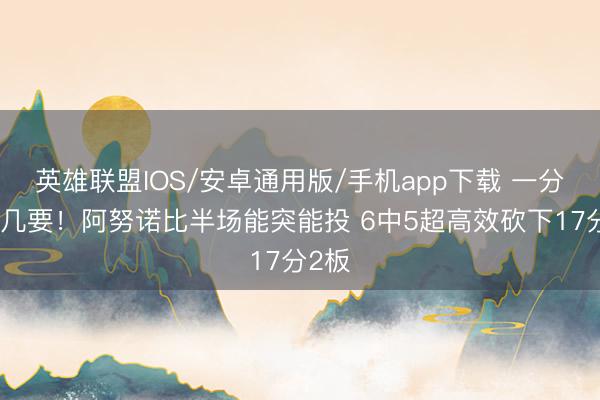 英雄联盟IOS/安卓通用版/手机app下载 一分钱未几要！阿努诺比半场能突能投 6中5超高效砍下17分2板