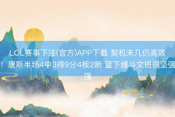 LOL赛事下注(官方)APP下载 契机未几仍高效！唐斯半场4中3得9分4板2断 篮下缠斗文班很坚强