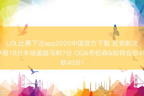 LOL比赛下注app2026中国官方下载 尼克斯次节净胜18分半场逾越马刺7分 OG&布伦森&哈特合砍45分！