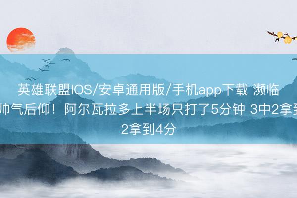 英雄联盟IOS/安卓通用版/手机app下载 濒临文班帅气后仰！阿尔瓦拉多上半场只打了5分钟 3中2拿到4分
