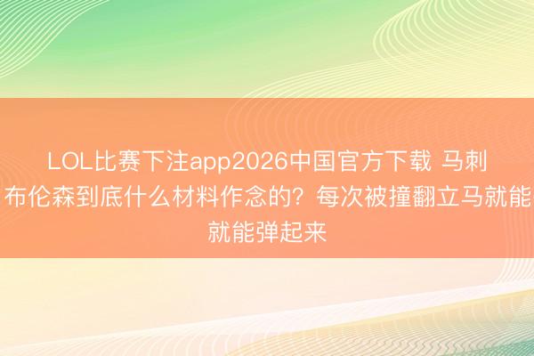 LOL比赛下注app2026中国官方下载 马刺记者：布伦森到底什么材料作念的？每次被撞翻立马就能弹起来