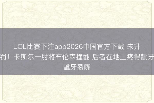 LOL比赛下注app2026中国官方下载 未升级判罚！卡斯尔一肘将布伦森撞翻 后者在地上疼得龇牙裂嘴