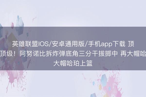 英雄联盟IOS/安卓通用版/手机app下载 顶级，<a href=