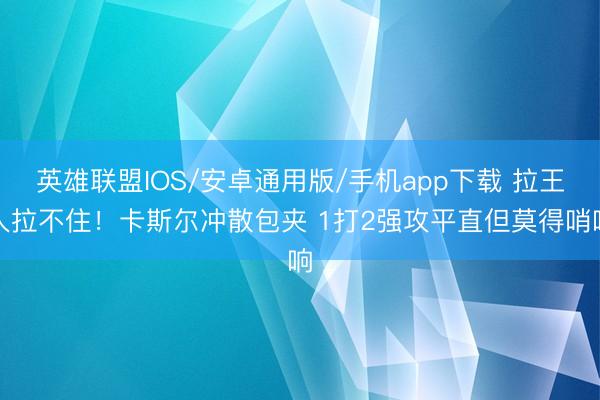 英雄联盟IOS/安卓通用版/手机app下载 拉王人拉不住！卡斯尔冲散包夹 1打2强攻平直但莫得哨响