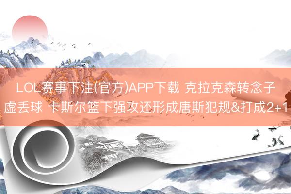 LOL赛事下注(官方)APP下载 克拉克森转念子虚丢球 卡斯尔篮下强攻还形成唐斯犯规&打成2+1