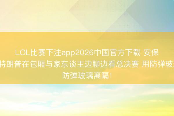 LOL比赛下注app2026中国官方下载 安保到位！特朗普在包厢与家东谈主边聊边看总决赛 用防弹玻璃离隔！