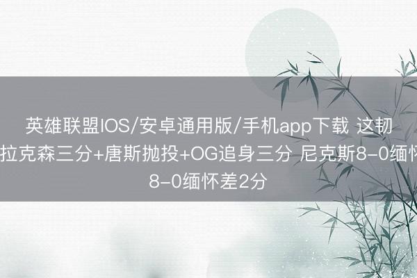 英雄联盟IOS/安卓通用版/手机app下载 这韧性！克拉克森三分+唐斯抛投+OG追身三分 尼克斯8-0缅怀差2分